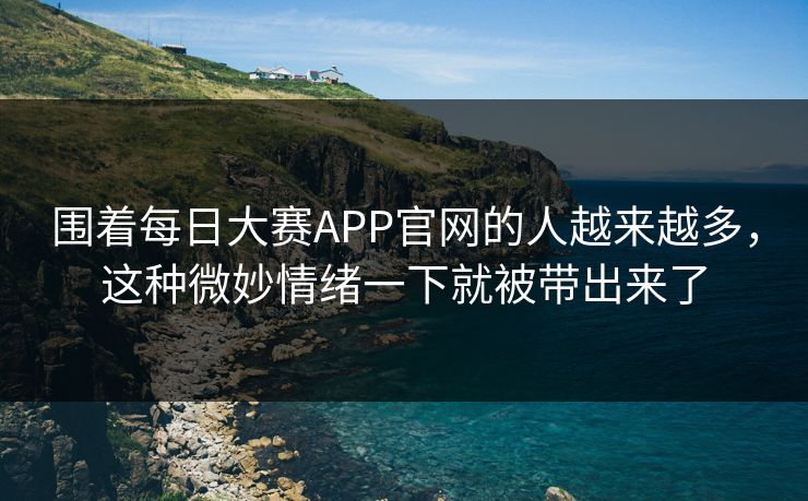 围着每日大赛APP官网的人越来越多，这种微妙情绪一下就被带出来了