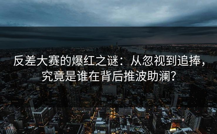 反差大赛的爆红之谜：从忽视到追捧，究竟是谁在背后推波助澜？