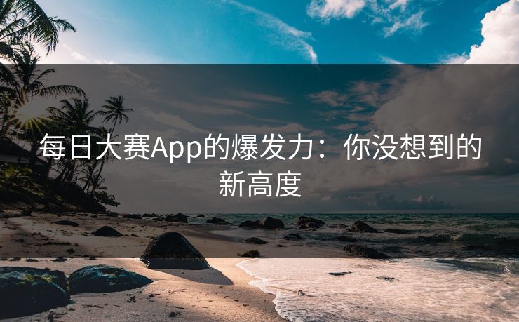 每日大赛App的爆发力：你没想到的新高度