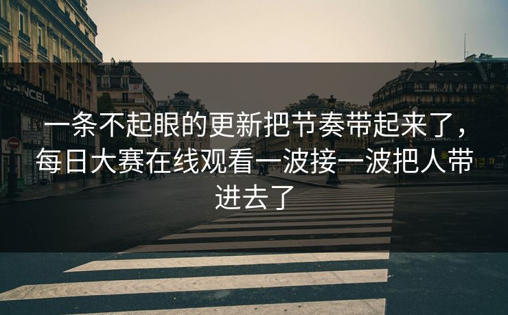 一条不起眼的更新把节奏带起来了，每日大赛在线观看一波接一波把人带进去了