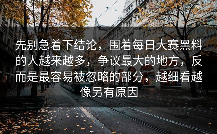 先别急着下结论，围着每日大赛黑料的人越来越多，争议最大的地方，反而是最容易被忽略的部分，越细看越像另有原因
