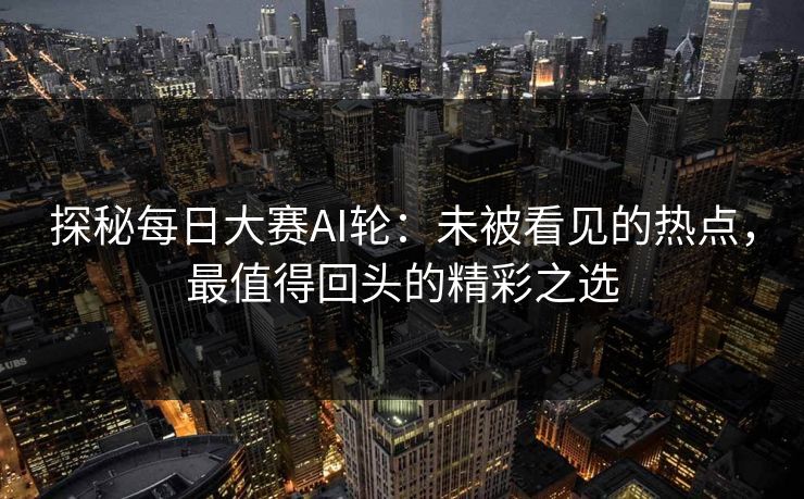 探秘每日大赛AI轮:未被看见的热点,最值得回头的精彩之选 探秘每日大赛AI轮:未被看见的热点,最值得回头的精彩之选