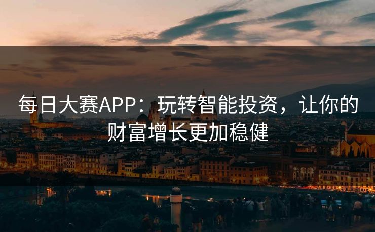 每日大赛APP：玩转智能投资，让你的财富增长更加稳健