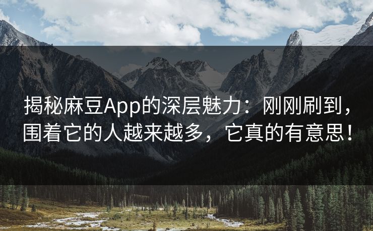 揭秘麻豆App的深层魅力：刚刚刷到，围着它的人越来越多，它真的有意思！