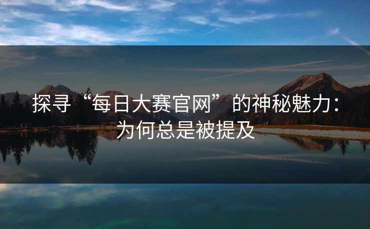 探寻“每日大赛官网”的神秘魅力：为何总是被提及