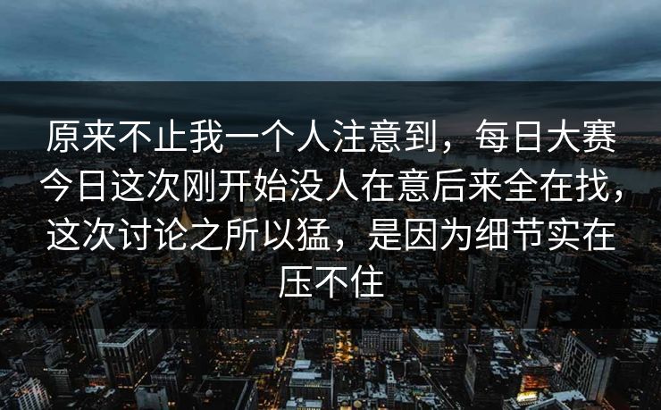 原来不止我一个人注意到,每日大赛今日这次刚开始没人在意后来全在找,这次讨论之所以猛,是因为细节实在压不住 原来不止我一个人注意到,每日大赛今日这次刚开始没人在意后来全在找,这次讨论之所以猛,是因为细节实在压不住