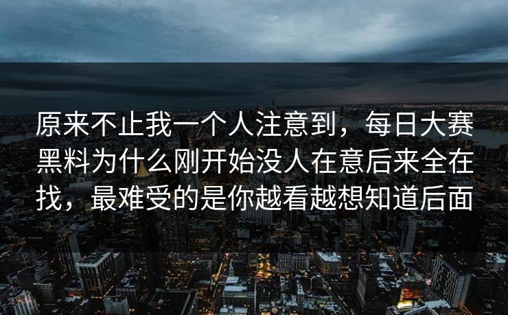原来不止我一个人注意到，每日大赛黑料为什么刚开始没人在意后来全在找，最难受的是你越看越想知道后面