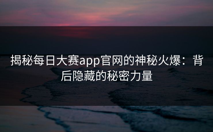 揭秘每日大赛app官网的神秘火爆：背后隐藏的秘密力量