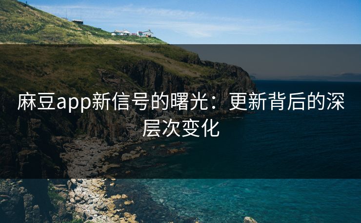 麻豆app新信号的曙光:更新背后的深层次变化 麻豆app新信号的曙光:更新背后的深层次变化