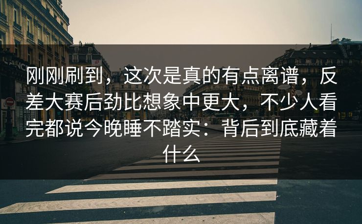 刚刚刷到，这次是真的有点离谱，反差大赛后劲比想象中更大，不少人看完都说今晚睡不踏实：背后到底藏着什么