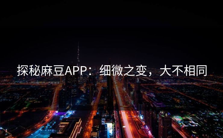 探秘麻豆APP：细微之变，大不相同