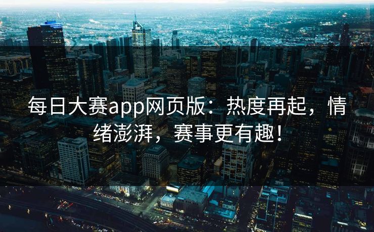 每日大赛app网页版：热度再起，情绪澎湃，赛事更有趣！