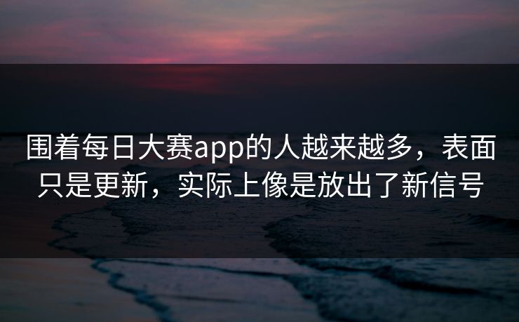 围着每日大赛app的人越来越多，表面只是更新，实际上像是放出了新信号