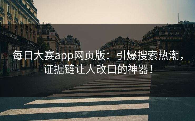每日大赛app网页版：引爆搜索热潮，证据链让人改口的神器！