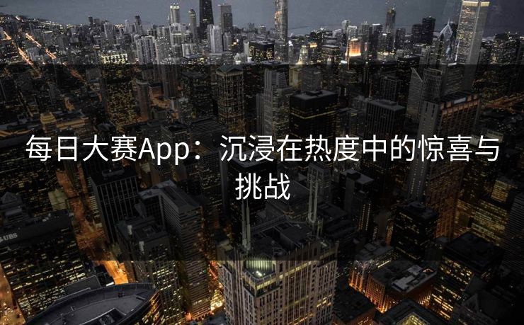 每日大赛App：沉浸在热度中的惊喜与挑战