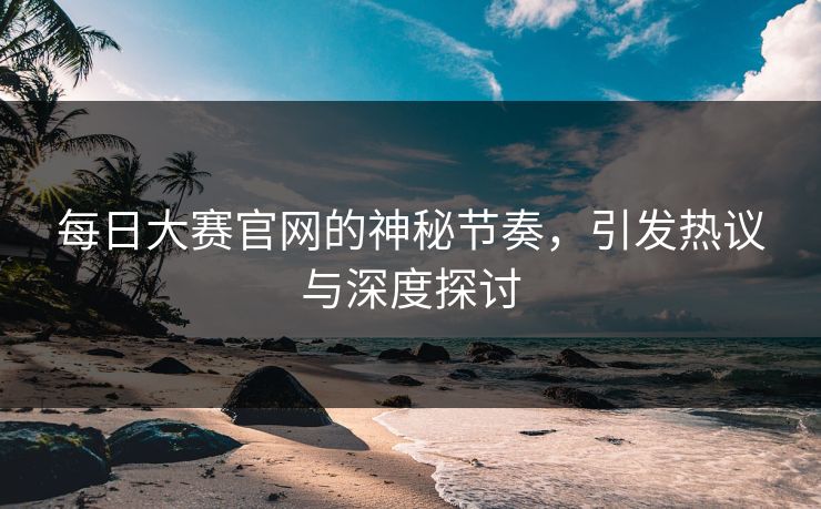 每日大赛官网的神秘节奏，引发热议与深度探讨