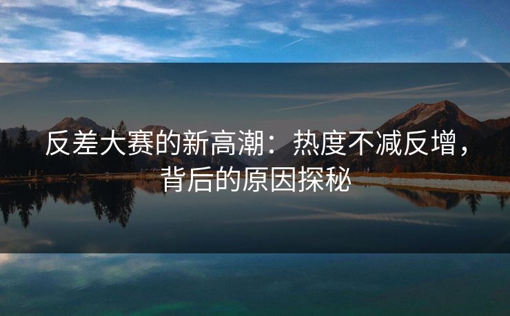 反差大赛的新高潮：热度不减反增，背后的原因探秘