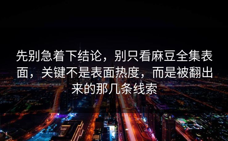 先别急着下结论，别只看麻豆全集表面，关键不是表面热度，而是被翻出来的那几条线索