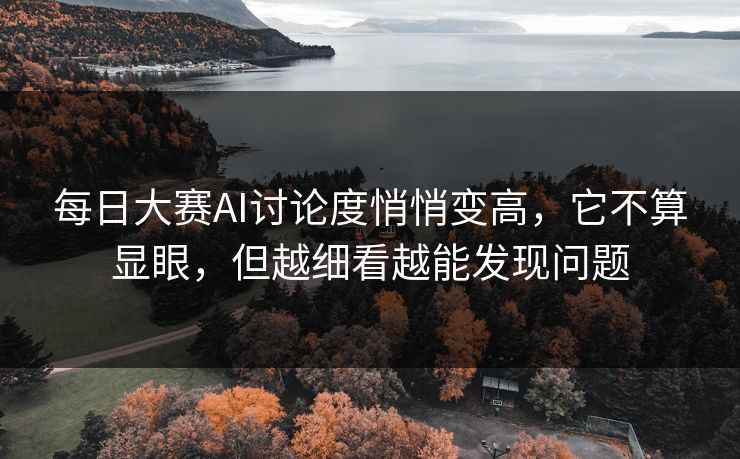 每日大赛AI讨论度悄悄变高，它不算显眼，但越细看越能发现问题