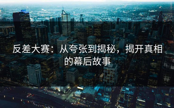 反差大赛：从夸张到揭秘，揭开真相的幕后故事