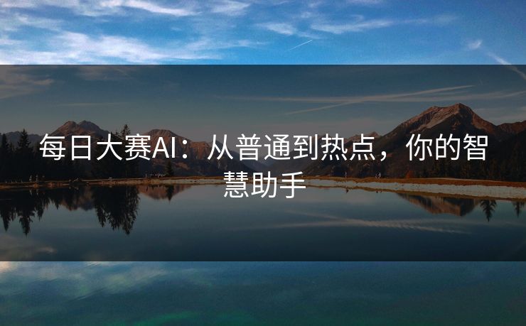 每日大赛AI：从普通到热点，你的智慧助手