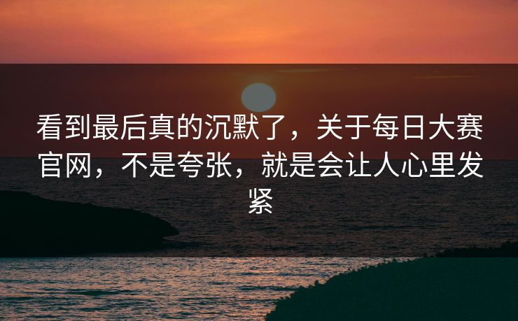 看到最后真的沉默了，关于每日大赛官网，不是夸张，就是会让人心里发紧