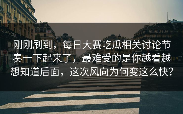 刚刚刷到，每日大赛吃瓜相关讨论节奏一下起来了，最难受的是你越看越想知道后面，这次风向为何变这么快？