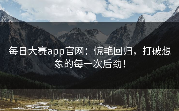 每日大赛app官网：惊艳回归，打破想象的每一次后劲！