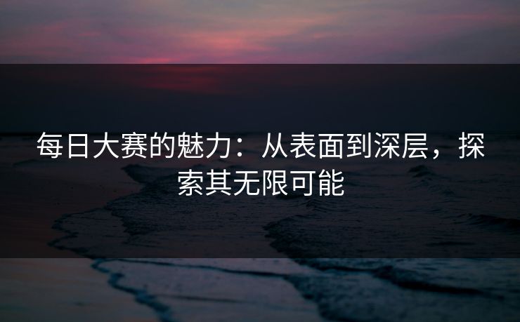 每日大赛的魅力：从表面到深层，探索其无限可能