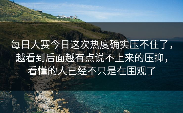 每日大赛今日这次热度确实压不住了，越看到后面越有点说不上来的压抑，看懂的人已经不只是在围观了