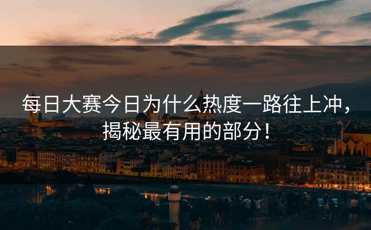 每日大赛今日为什么热度一路往上冲，揭秘最有用的部分！
