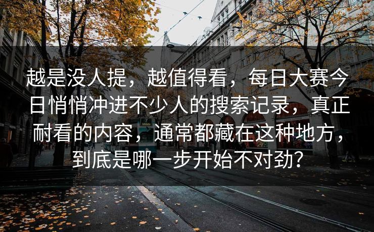 越是没人提，越值得看，每日大赛今日悄悄冲进不少人的搜索记录，真正耐看的内容，通常都藏在这种地方，到底是哪一步开始不对劲？
