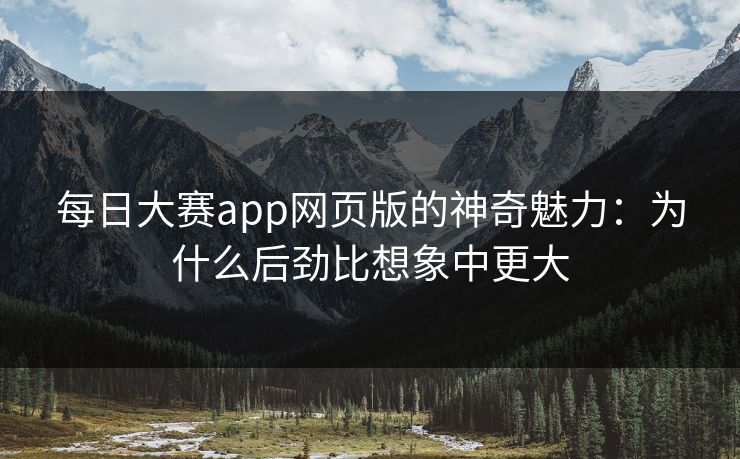 每日大赛app网页版的神奇魅力：为什么后劲比想象中更大