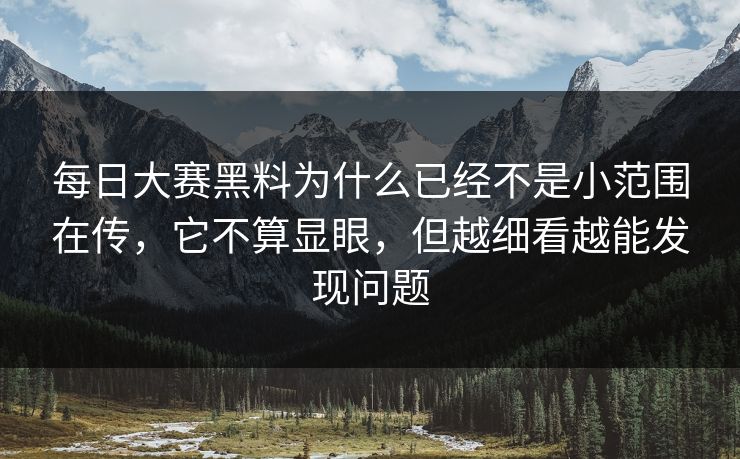 每日大赛黑料为什么已经不是小范围在传，它不算显眼，但越细看越能发现问题