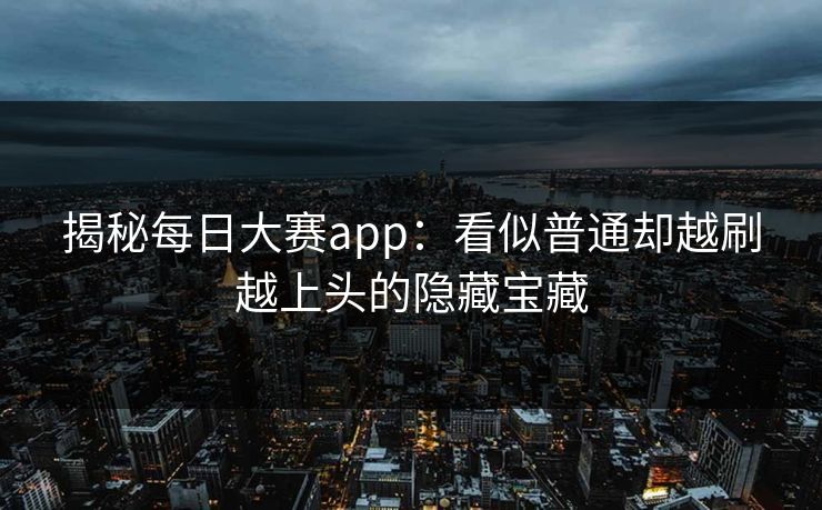 揭秘每日大赛app：看似普通却越刷越上头的隐藏宝藏