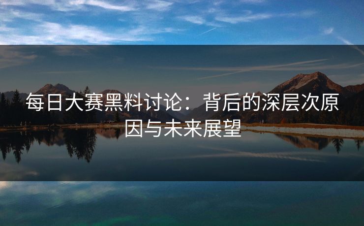 每日大赛黑料讨论：背后的深层次原因与未来展望