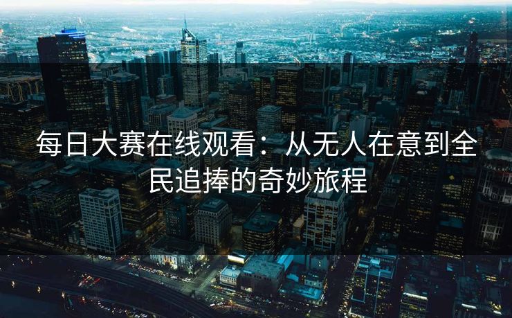 每日大赛在线观看：从无人在意到全民追捧的奇妙旅程