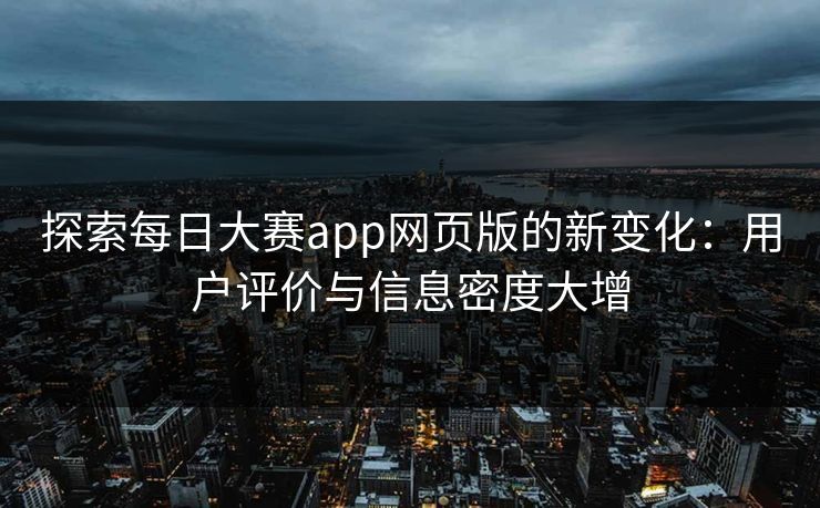 探索每日大赛app网页版的新变化：用户评价与信息密度大增