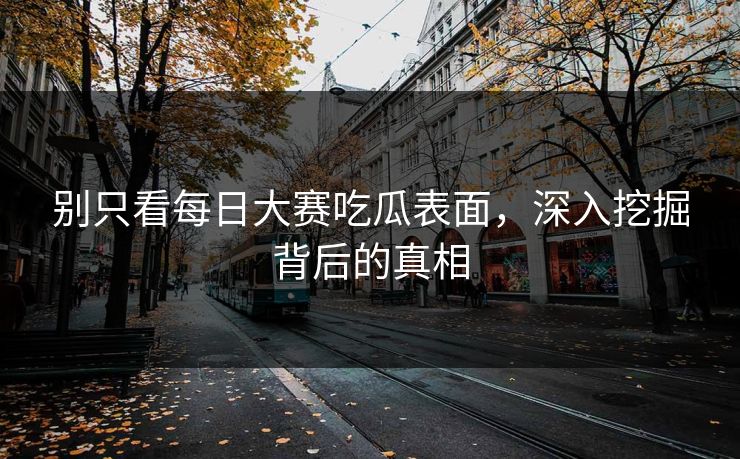 别只看每日大赛吃瓜表面，深入挖掘背后的真相