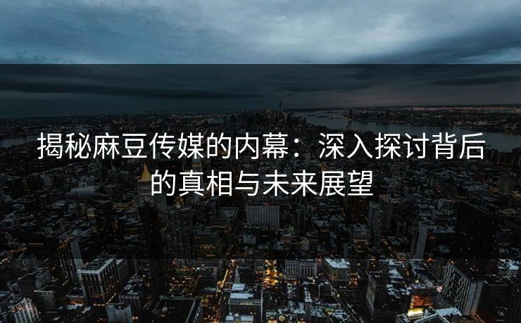 揭秘麻豆传媒的内幕：深入探讨背后的真相与未来展望