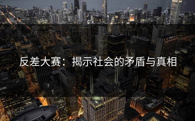 反差大赛：揭示社会的矛盾与真相