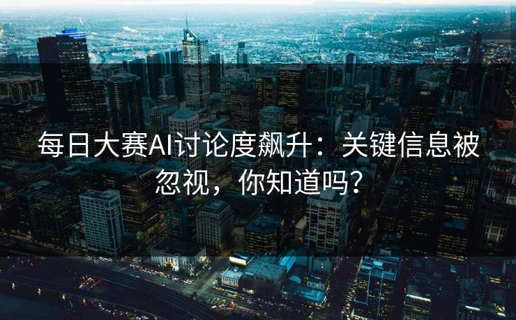 每日大赛AI讨论度飙升：关键信息被忽视，你知道吗？