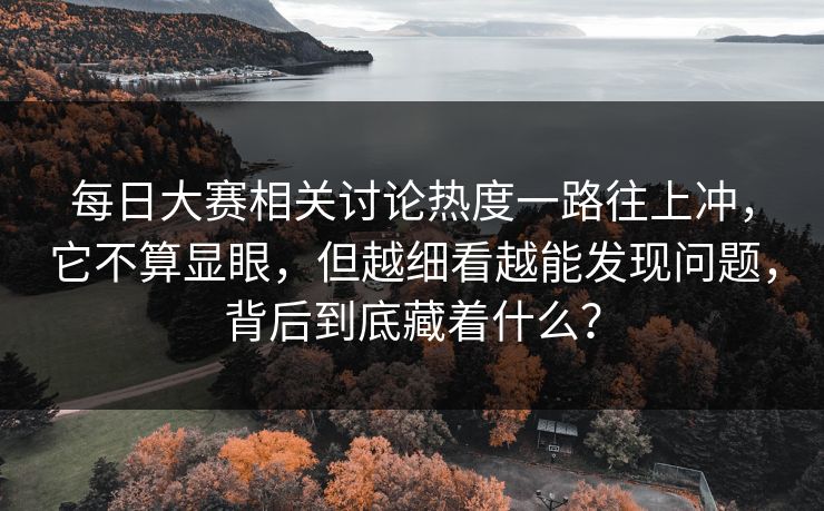 每日大赛相关讨论热度一路往上冲,它不算显眼,但越细看越能发现问题,背后到底藏着什么? 每日大赛相关讨论热度一路往上冲,它不算显眼,但越细看越能发现问题,背后到底藏着什么?