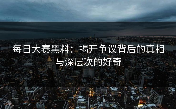 每日大赛黑料：揭开争议背后的真相与深层次的好奇