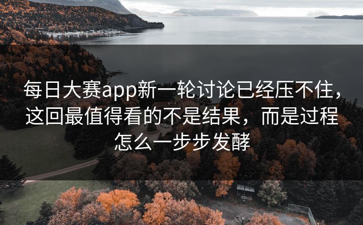 每日大赛app新一轮讨论已经压不住，这回最值得看的不是结果，而是过程怎么一步步发酵