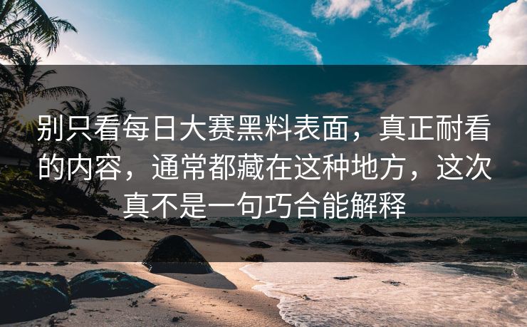别只看每日大赛黑料表面，真正耐看的内容，通常都藏在这种地方，这次真不是一句巧合能解释