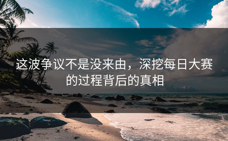这波争议不是没来由，深挖每日大赛的过程背后的真相