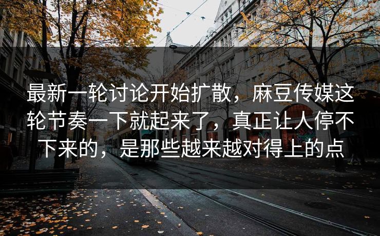 最新一轮讨论开始扩散，麻豆传媒这轮节奏一下就起来了，真正让人停不下来的，是那些越来越对得上的点