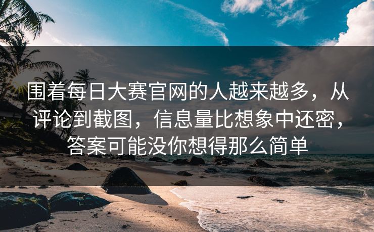 围着每日大赛官网的人越来越多，从评论到截图，信息量比想象中还密，答案可能没你想得那么简单