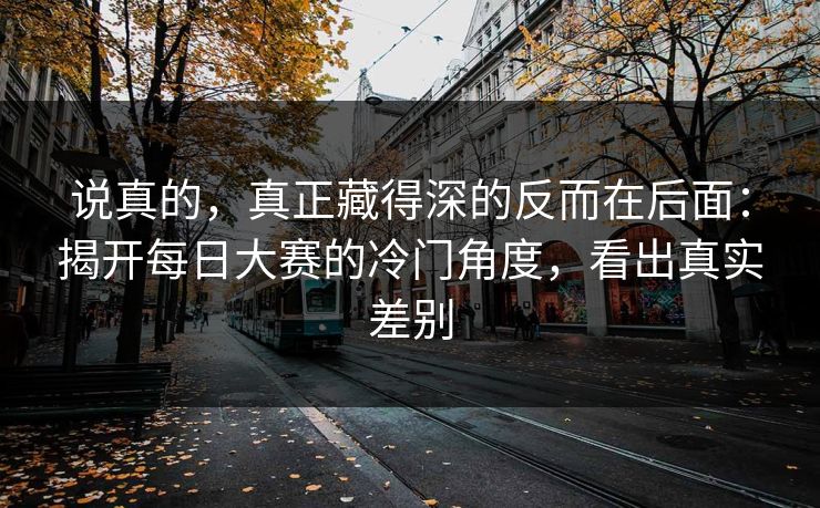 说真的，真正藏得深的反而在后面：揭开每日大赛的冷门角度，看出真实差别